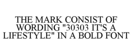 THE MARK CONSIST OF WORDING "30303 IT'S A LIFESTYLE" IN A BOLD FONT trademark