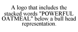 A LOGO THAT INCLUDES THE STACKED WORDS "POWERFUL OATMEAL" BELOW A BULL HEAD REPRESENTATION. trademark
