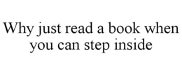 WHY JUST READ A BOOK WHEN YOU CAN STEP INSIDE trademark