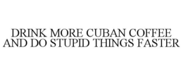 DRINK MORE CUBAN COFFEE AND DO STUPID THINGS FASTER trademark