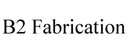 B2 FABRICATION trademark