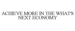 ACHIEVE MORE IN THE WHAT'S NEXT ECONOMY trademark