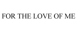 FOR THE LOVE OF ME trademark