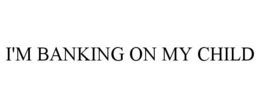 I'M BANKING ON MY CHILD trademark
