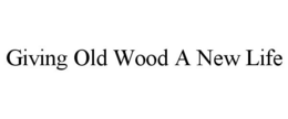 GIVING OLD WOOD A NEW LIFE trademark