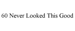 60 NEVER LOOKED THIS GOOD trademark