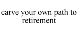 CARVE YOUR OWN PATH TO RETIREMENT trademark