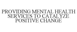 PROVIDING MENTAL HEALTH SERVICES TO CATALYZE POSITIVE CHANGE trademark