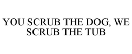 YOU SCRUB THE DOG, WE SCRUB THE TUB trademark
