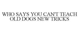 WHO SAYS YOU CAN'T TEACH OLD DOGS NEW TRICKS trademark