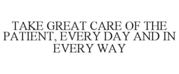 TAKE GREAT CARE OF THE PATIENT, EVERY DAY AND IN EVERY WAY trademark