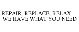 REPAIR, REPLACE, RELAX ... WE HAVE WHAT YOU NEED trademark