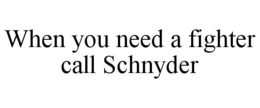 WHEN YOU NEED A FIGHTER CALL SCHNYDER trademark