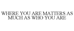 WHERE YOU ARE MATTERS AS MUCH AS WHO YOU ARE trademark