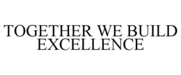TOGETHER WE BUILD EXCELLENCE trademark