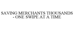 SAVING MERCHANTS THOUSANDS - ONE SWIPE AT A TIME trademark