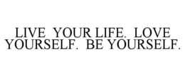 LIVE YOUR LIFE. LOVE YOURSELF. BE YOURSELF. trademark