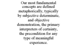 OUR MOST FUNDAMENTAL CONCEPTS ARE DEFINED METAPHORICALLY, TYPICALLY BY SUBJECTIVE DETERMINATE, AND OBJECTIVE DEMONSTRATION, THE PRIMARY INTERPRETERS OF CERTAINTY, THE PRECONDITION FOR ANY TYPE OF MEANINGFUL EXPERIENCE. trademark