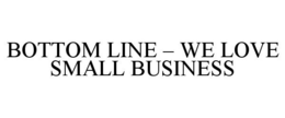 BOTTOM LINE - WE LOVE SMALL BUSINESS trademark
