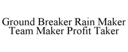 GROUND BREAKER RAIN MAKER TEAM MAKER PROFIT TAKER trademark