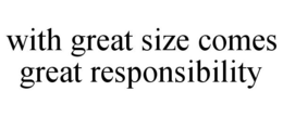 WITH GREAT SIZE COMES GREAT RESPONSIBILITY trademark