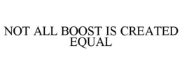 NOT ALL BOOST IS CREATED EQUAL trademark