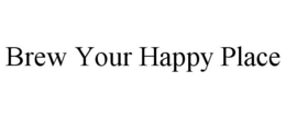 BREW YOUR HAPPY PLACE trademark