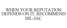 WHEN YOUR REPUTATION DEPENDS ON IT, RECOMMEND BIL-JAC trademark