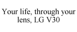 YOUR LIFE, THROUGH YOUR LENS, LG V30 trademark