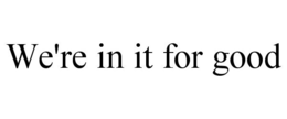 WE'RE IN IT FOR GOOD trademark