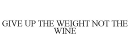 GIVE UP THE WEIGHT NOT THE WINE trademark