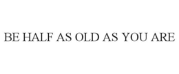 BE HALF AS OLD AS YOU ARE trademark