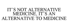 IT'S NOT ALTERNATIVE MEDICINE, IT'S AN ALTERNATIVE TO MEDICINE trademark