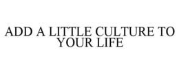 ADD A LITTLE CULTURE TO YOUR LIFE trademark