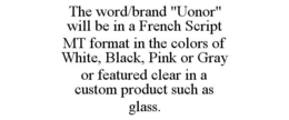 THE WORD/BRAND "UONOR" WILL BE IN A FRENCH SCRIPT MT FORMAT IN THE COLORS OF WHITE, BLACK, PINK OR GRAY OR FEATURED CLEAR IN A CUSTOM PRODUCT SUCH AS GLASS. trademark