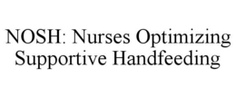 NOSH: NURSES OPTIMIZING SUPPORTIVE HANDFEEDING trademark