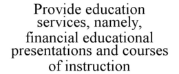 PROVIDE EDUCATION SERVICES, NAMELY, FINANCIAL EDUCATIONAL PRESENTATIONS AND COURSES OF INSTRUCTION trademark