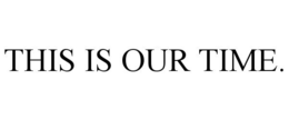 THIS IS OUR TIME. trademark