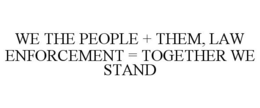 WE THE PEOPLE + THEM, LAW ENFORCEMENT = TOGETHER WE STAND trademark