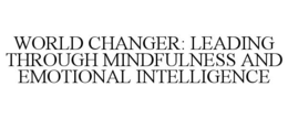 WORLD CHANGER: LEADING THROUGH MINDFULNESS AND EMOTIONAL INTELLIGENCE trademark