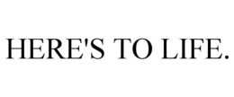 HERE'S TO LIFE. trademark