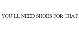 YOU'LL NEED SHOES FOR THAT trademark