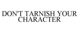 DON'T TARNISH YOUR CHARACTER trademark