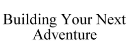 BUILDING YOUR NEXT ADVENTURE trademark