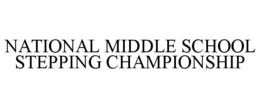 NATIONAL MIDDLE SCHOOL STEPPING CHAMPIONSHIP trademark