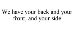WE HAVE YOUR BACK AND YOUR FRONT, AND YOUR SIDE trademark