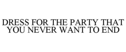 DRESS FOR THE PARTY THAT YOU NEVER WANTTO END trademark