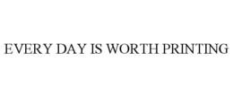EVERY DAY IS WORTH PRINTING trademark