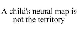 A CHILD'S NEURAL MAP IS NOT THE TERRITORY trademark