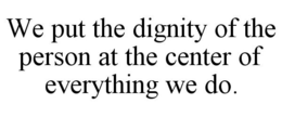 WE PUT THE DIGNITY OF THE PERSON AT THE CENTER OF EVERYTHING WE DO. trademark